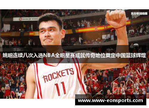 姚明连续八次入选NBA全明星赛成就传奇地位奠定中国篮球辉煌