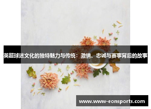 英超球迷文化的独特魅力与传统：激情、忠诚与赛事背后的故事