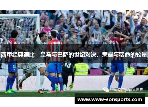 西甲经典德比:皇马与巴萨的世纪对决,荣耀与宿命的较量 西甲经典德比:皇马与巴萨的世纪对决,荣耀与宿命的较量