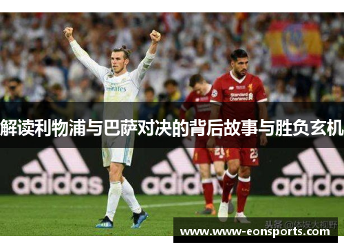 解读利物浦与巴萨对决的背后故事与胜负玄机 解读利物浦与巴萨对决的背后故事与胜负玄机