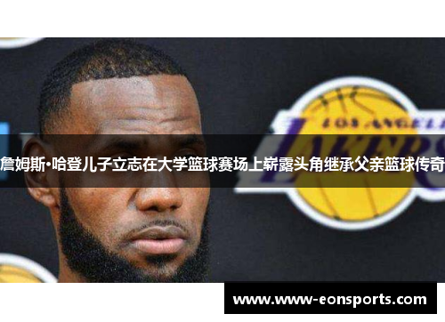 詹姆斯·哈登儿子立志在大学篮球赛场上崭露头角继承父亲篮球传奇 詹姆斯·哈登儿子立志在大学篮球赛场上崭露头角继承父亲篮球传奇