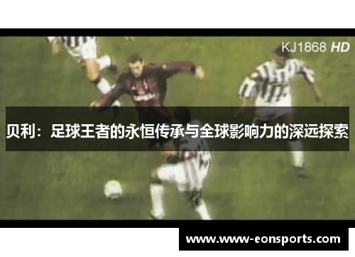 贝利：足球王者的永恒传承与全球影响力的深远探索