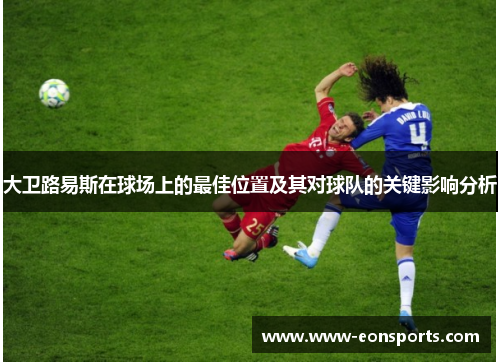 大卫路易斯在球场上的最佳位置及其对球队的关键影响分析