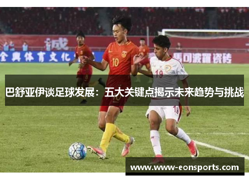 巴舒亚伊谈足球发展：五大关键点揭示未来趋势与挑战