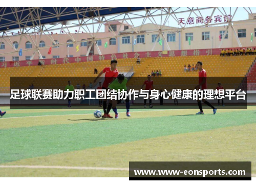 足球联赛助力职工团结协作与身心健康的理想平台