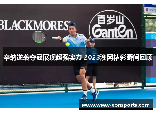 辛纳逆袭夺冠展现超强实力 2023澳网精彩瞬间回顾