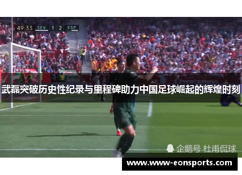 武磊突破历史性纪录与里程碑助力中国足球崛起的辉煌时刻