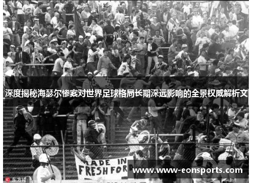 深度揭秘海瑟尔惨案对世界足球格局长期深远影响的全景权威解析文