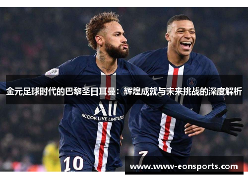 金元足球时代的巴黎圣日耳曼：辉煌成就与未来挑战的深度解析