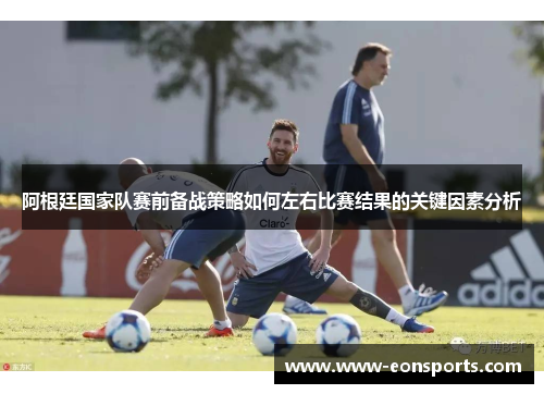 阿根廷国家队赛前备战策略如何左右比赛结果的关键因素分析