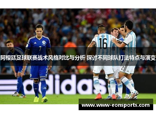 阿根廷足球联赛战术风格对比与分析 探讨不同球队打法特点与演变